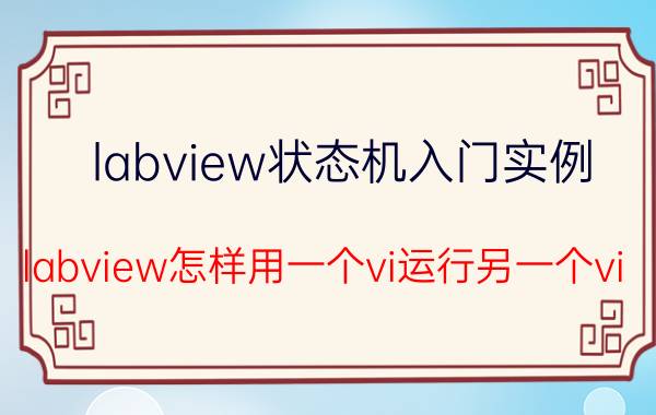 labview状态机入门实例 labview怎样用一个vi运行另一个vi？